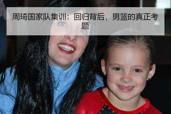 周琦国家队集训：回归背后，男篮的真正考题